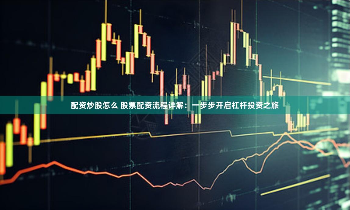 配资炒股怎么 股票配资流程详解：一步步开启杠杆投资之旅