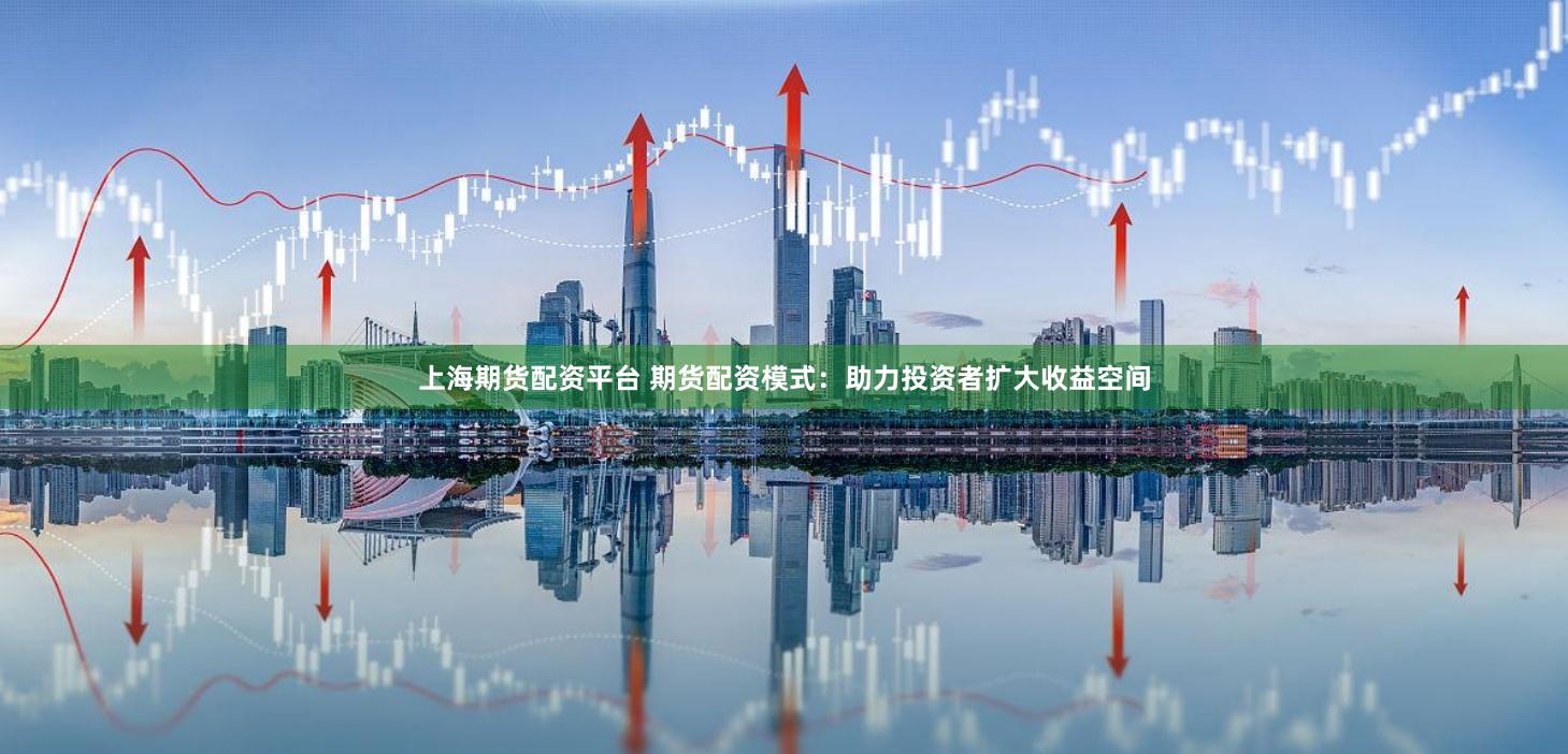上海期货配资平台 期货配资模式：助力投资者扩大收益空间