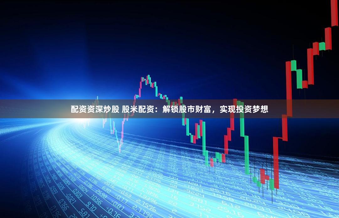 配资资深炒股 股米配资：解锁股市财富，实现投资梦想
