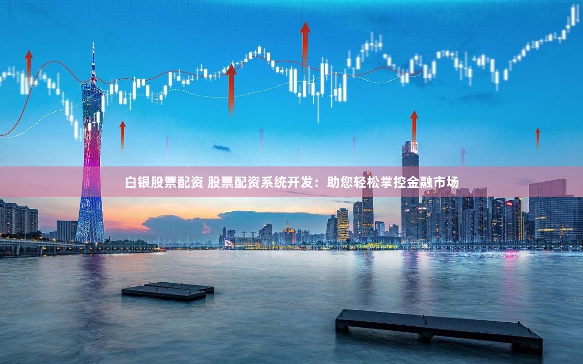 白银股票配资 股票配资系统开发：助您轻松掌控金融市场