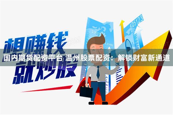 国内期货配资平台 温州股票配资：解锁财富新通道