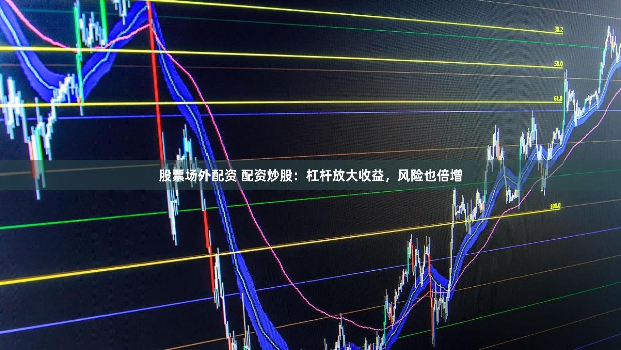 股票场外配资 配资炒股：杠杆放大收益，风险也倍增