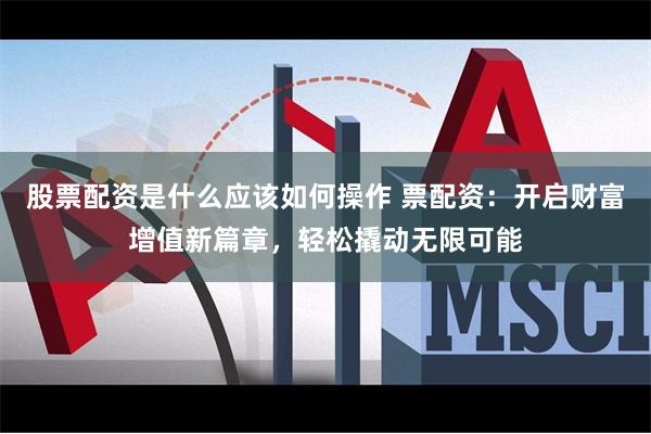 股票配资是什么应该如何操作 票配资：开启财富增值新篇章，轻松撬动无限可能