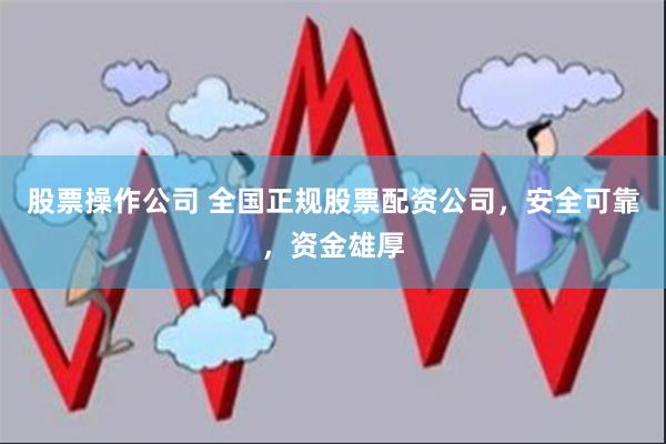 股票操作公司 全国正规股票配资公司，安全可靠，资金雄厚