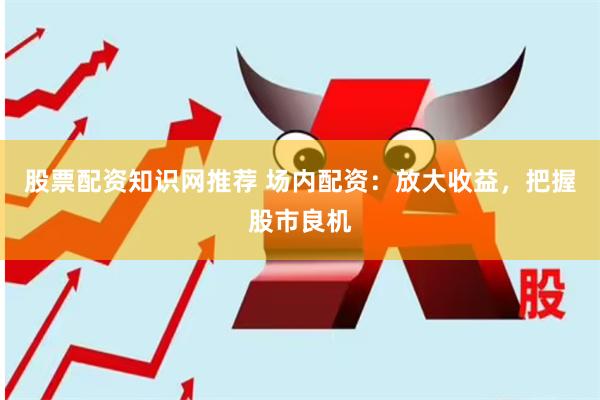 股票配资知识网推荐 场内配资：放大收益，把握股市良机