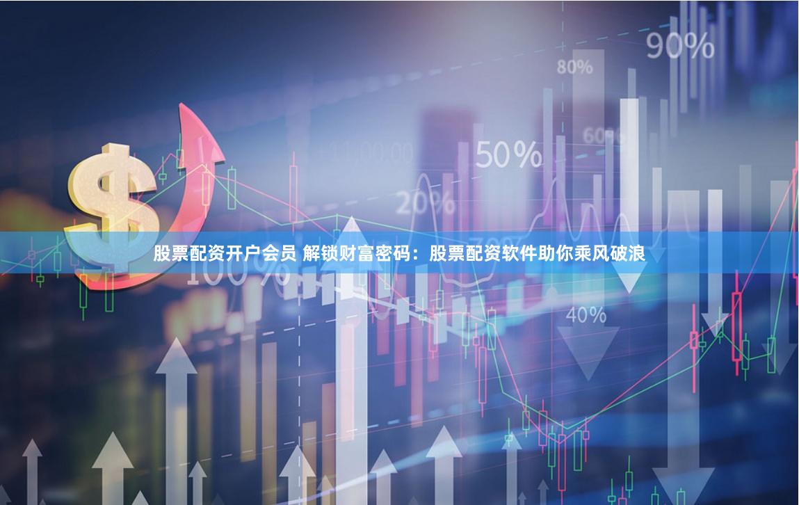 股票配资开户会员 解锁财富密码：股票配资软件助你乘风破浪
