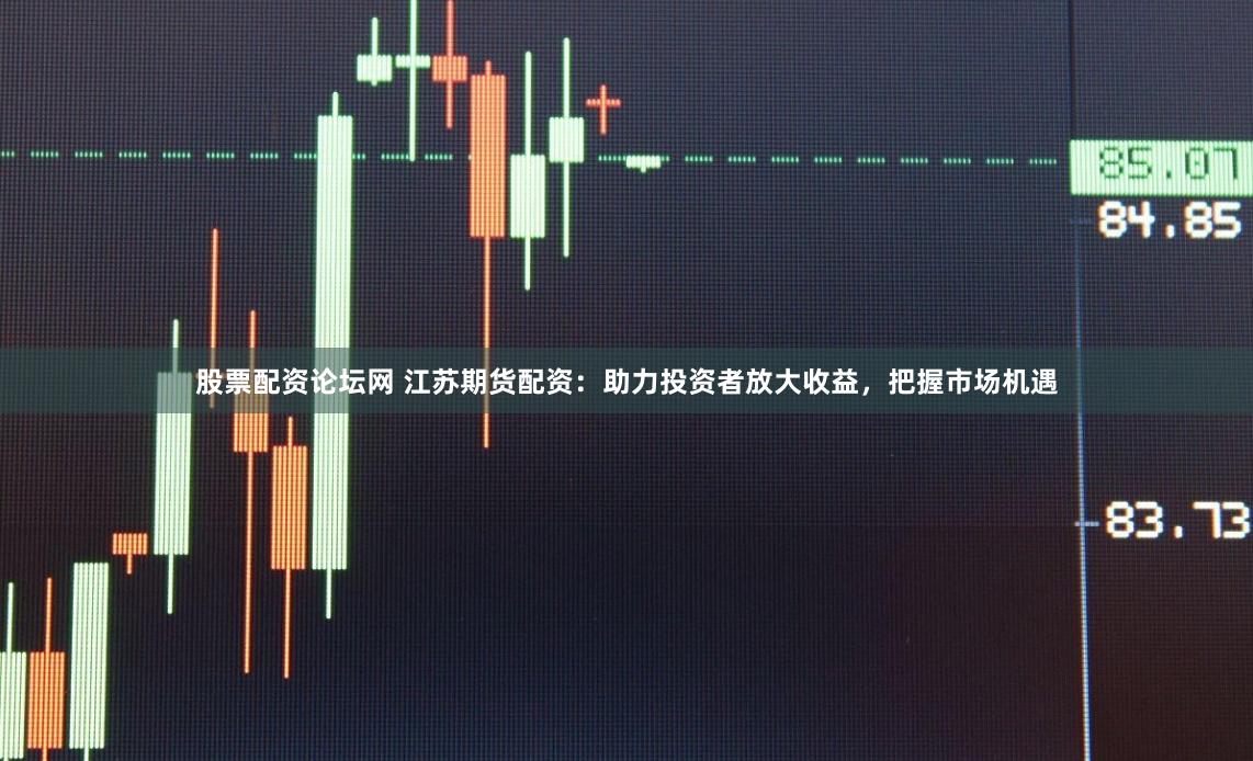 股票配资论坛网 江苏期货配资：助力投资者放大收益，把握市场机遇