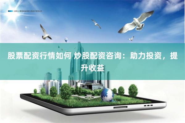 股票配资行情如何 炒股配资咨询：助力投资，提升收益