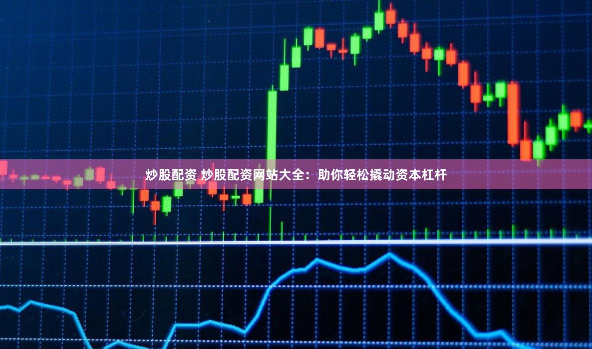 炒股配资 炒股配资网站大全：助你轻松撬动资本杠杆