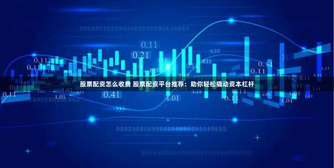 股票配资怎么收费 股票配资平台推荐：助你轻松撬动资本杠杆