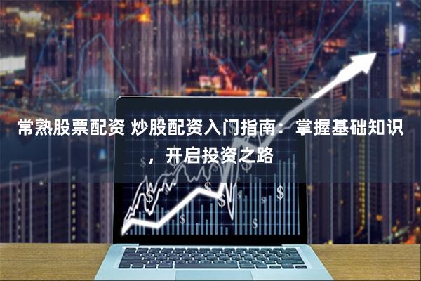 常熟股票配资 炒股配资入门指南：掌握基础知识，开启投资之路