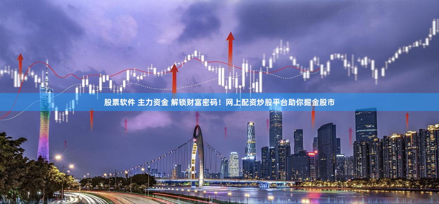股票软件 主力资金 解锁财富密码！网上配资炒股平台助你掘金股市