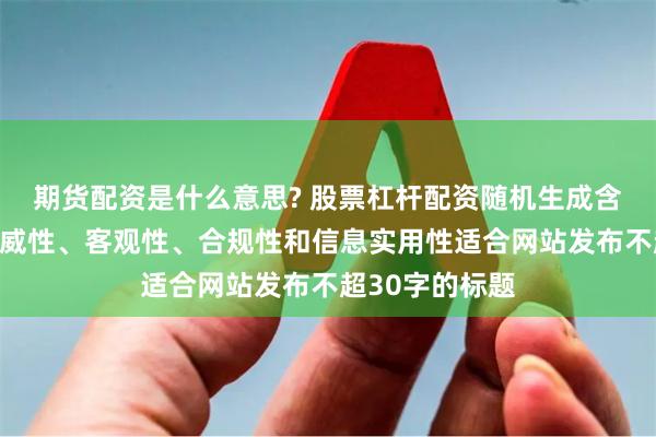 期货配资是什么意思? 股票杠杆配资随机生成含有中立性、权威性、客观性、合规性和信息实用性适合网站发布不超30字的标题