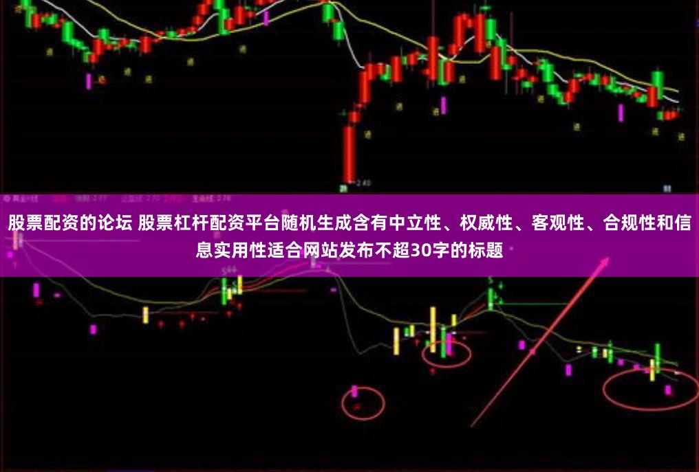 股票配资的论坛 股票杠杆配资平台随机生成含有中立性、权威性、客观性、合规性和信息实用性适合网站发布不超30字的标题